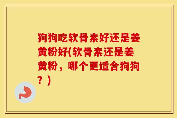 狗狗吃软骨素好还是姜黄粉好(软骨素还是姜黄粉,哪个更适合狗狗?) 狗狗吃软骨素好还是姜黄粉好(软骨素还是姜黄粉,哪个更适合狗狗?)