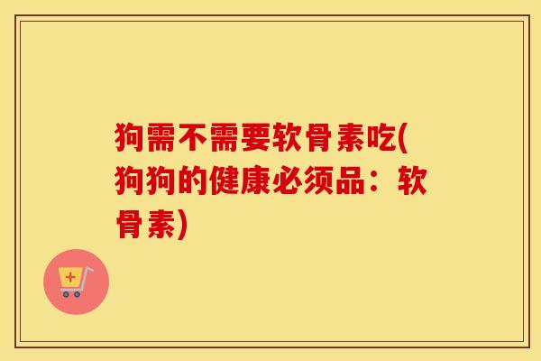狗需不需要软骨素吃(狗狗的健康必须品：软骨素)