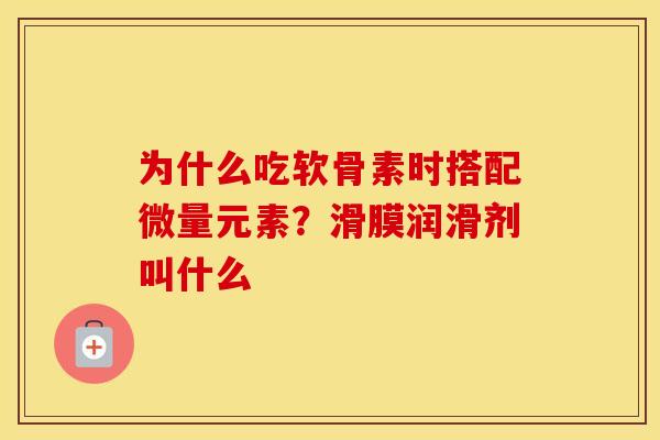 为什么吃软骨素时搭配微量元素?滑膜润滑剂叫什么 为什么吃软骨素时搭配微量元素?滑膜润滑剂叫什么