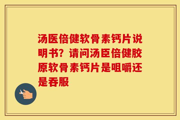 汤医倍健软骨素钙片说明书?请问汤臣倍健胶原软骨素钙片是咀嚼还是吞服 汤医倍健软骨素钙片说明书?请问汤臣倍健胶原软骨素钙片是咀嚼还是吞服