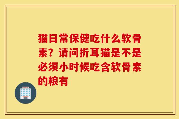 猫日常保健吃什么软骨素?请问折耳猫是不是必须小时候吃含软骨素的粮有 猫日常保健吃什么软骨素?请问折耳猫是不是必须小时候吃含软骨素的粮有