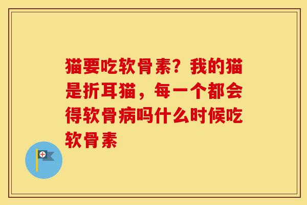 猫要吃软骨素？我的猫是折耳猫，每一个都会得软骨吗什么时候吃软骨素