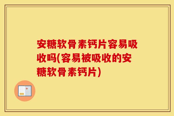 安糖软骨素钙片容易吸收吗(容易被吸收的安糖软骨素钙片)