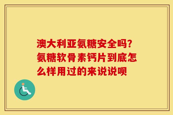 澳大利亚氨糖安全吗?氨糖软骨素钙片到底怎么样用过的来说说呗 澳大利亚氨糖安全吗?氨糖软骨素钙片到底怎么样用过的来说说呗
