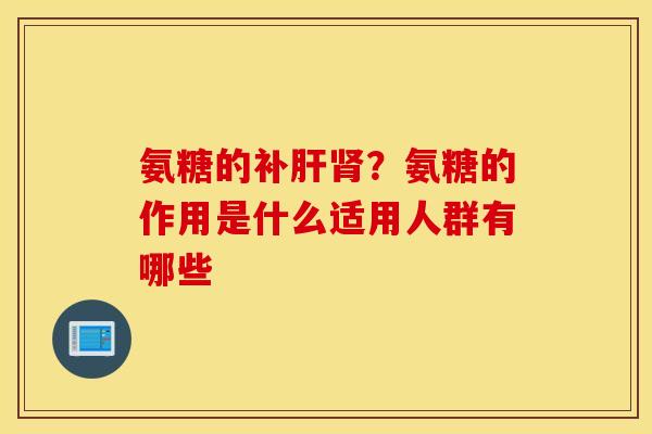 氨糖的补?氨糖的作用是什么适用人群有哪些 氨糖的补?氨糖的作用是什么适用人群有哪些
