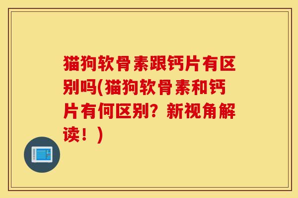 猫狗软骨素跟钙片有区别吗(猫狗软骨素和钙片有何区别?新视角解读!) 猫狗软骨素跟钙片有区别吗(猫狗软骨素和钙片有何区别?新视角解读!)