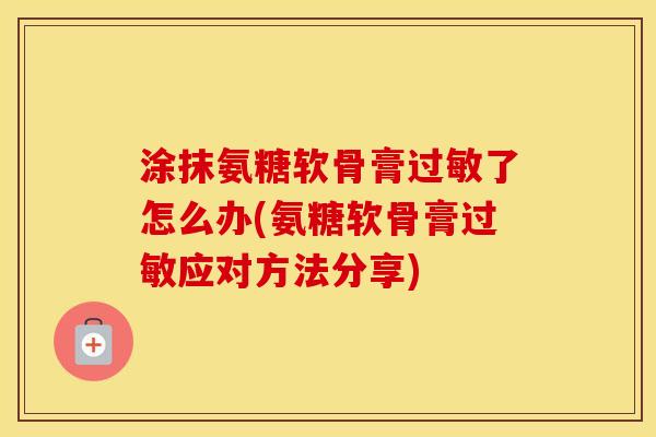 涂抹氨糖软骨膏了怎么办(氨糖软骨膏应对方法分享)