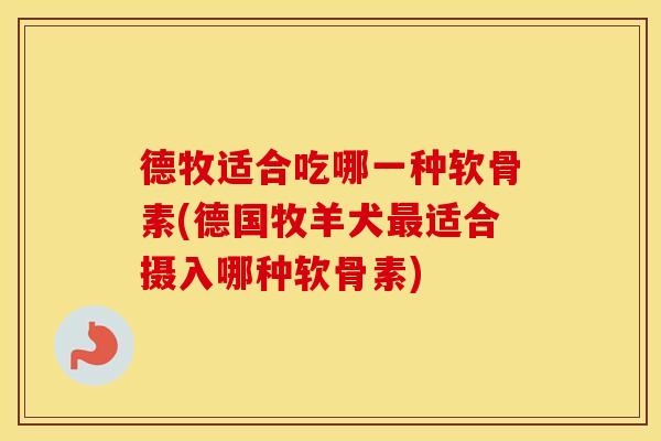 德牧适合吃哪一种软骨素(德国牧羊犬适合摄入哪种软骨素)