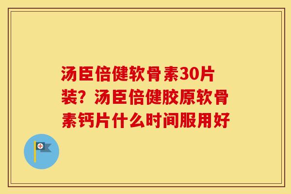 汤臣倍健软骨素30片装?汤臣倍健胶原软骨素钙片什么时间服用好 汤臣倍健软骨素30片装?汤臣倍健胶原软骨素钙片什么时间服用好