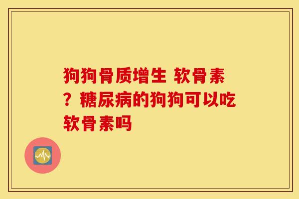 狗狗 软骨素?的狗狗可以吃软骨素吗 狗狗 软骨素?的狗狗可以吃软骨素吗