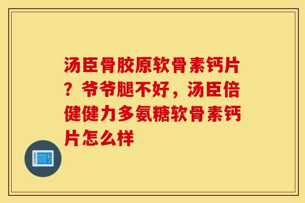 汤臣骨胶原软骨素钙片?爷爷腿不好,汤臣倍健健力多氨糖软骨素钙片怎么样 汤臣骨胶原软骨素钙片?爷爷腿不好,汤臣倍健健力多氨糖软骨素钙片怎么样