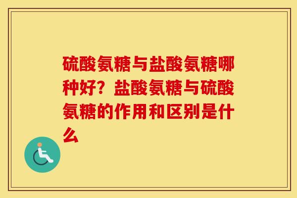 硫酸氨糖与盐酸氨糖哪种好?盐酸氨糖与硫酸氨糖的作用和区别是什么 硫酸氨糖与盐酸氨糖哪种好?盐酸氨糖与硫酸氨糖的作用和区别是什么