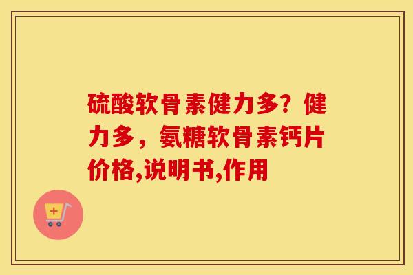 硫酸软骨素健力多?健力多,氨糖软骨素钙片价格,说明书,作用 硫酸软骨素健力多?健力多,氨糖软骨素钙片价格,说明书,作用