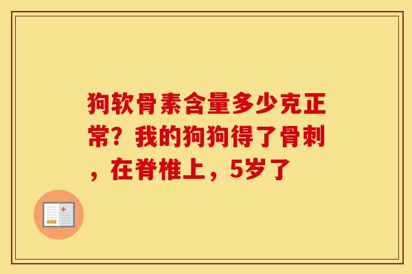 狗软骨素含量多少克正常?我的狗狗得了,在脊椎上,5岁了 狗软骨素含量多少克正常?我的狗狗得了,在脊椎上,5岁了