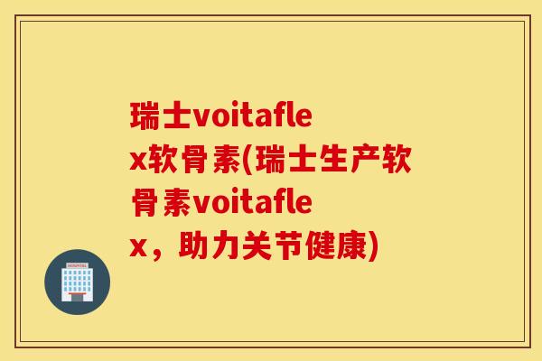 瑞士voitaflex软骨素(瑞士生产软骨素voitaflex,助力关节健康) 瑞士voitaflex软骨素(瑞士生产软骨素voitaflex,助力关节健康)