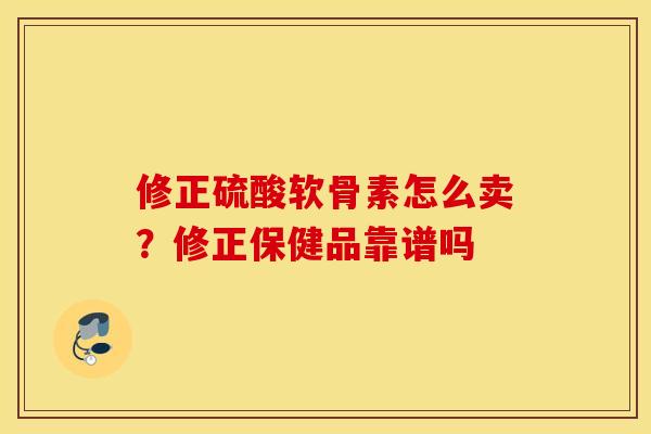 修正硫酸软骨素怎么卖?修正保健品靠谱吗 修正硫酸软骨素怎么卖?修正保健品靠谱吗