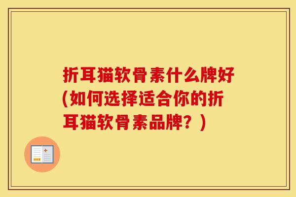 折耳猫软骨素什么牌好(如何选择适合你的折耳猫软骨素品牌?) 折耳猫软骨素什么牌好(如何选择适合你的折耳猫软骨素品牌?)