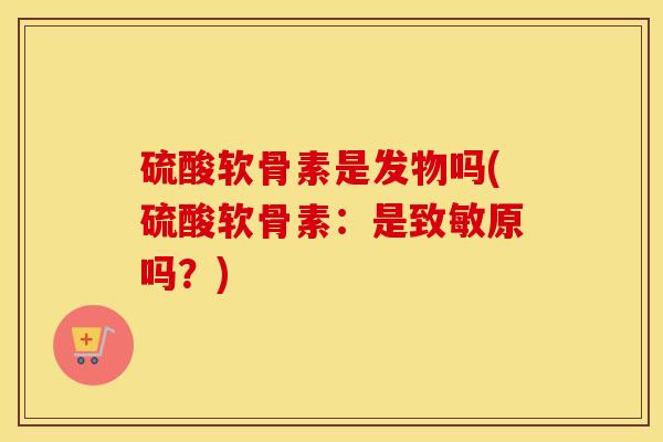 硫酸软骨素是发物吗(硫酸软骨素：是致敏原吗？)