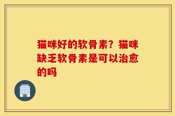 猫咪好的软骨素？猫咪缺乏软骨素是可以愈的吗