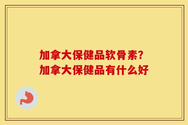 加拿大保健品软骨素?加拿大保健品有什么好 加拿大保健品软骨素?加拿大保健品有什么好