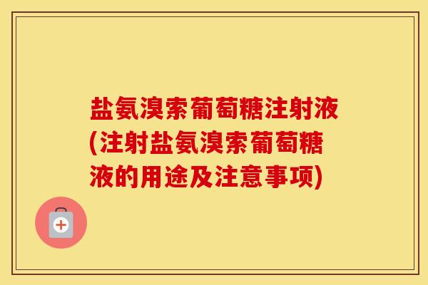 盐氨溴索葡萄糖注射液(注射盐氨溴索葡萄糖液的用途及注意事项) 盐氨溴索葡萄糖注射液(注射盐氨溴索葡萄糖液的用途及注意事项)