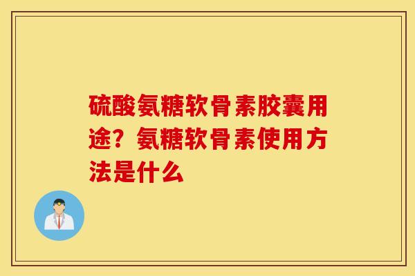 硫酸氨糖软骨素胶囊用途?氨糖软骨素使用方法是什么 硫酸氨糖软骨素胶囊用途?氨糖软骨素使用方法是什么