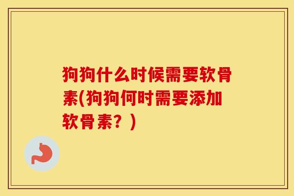 狗狗什么时候需要软骨素(狗狗何时需要添加软骨素?) 狗狗什么时候需要软骨素(狗狗何时需要添加软骨素?)