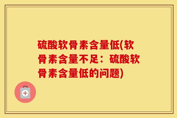 硫酸软骨素含量低(软骨素含量不足：硫酸软骨素含量低的问题)