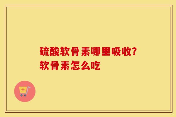 硫酸软骨素哪里吸收?软骨素怎么吃 硫酸软骨素哪里吸收?软骨素怎么吃