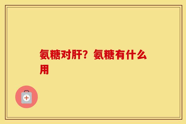 氨糖对?氨糖有什么用 氨糖对?氨糖有什么用