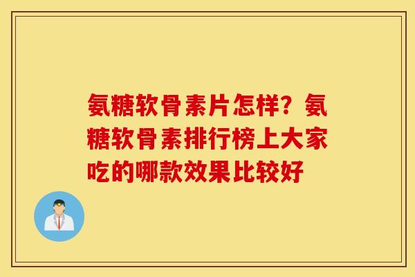 氨糖软骨素片怎样?氨糖软骨素排行榜上大家吃的哪款效果比较好 氨糖软骨素片怎样?氨糖软骨素排行榜上大家吃的哪款效果比较好