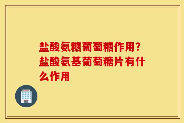 盐酸氨糖葡萄糖作用?盐酸氨基葡萄糖片有什么作用 盐酸氨糖葡萄糖作用?盐酸氨基葡萄糖片有什么作用