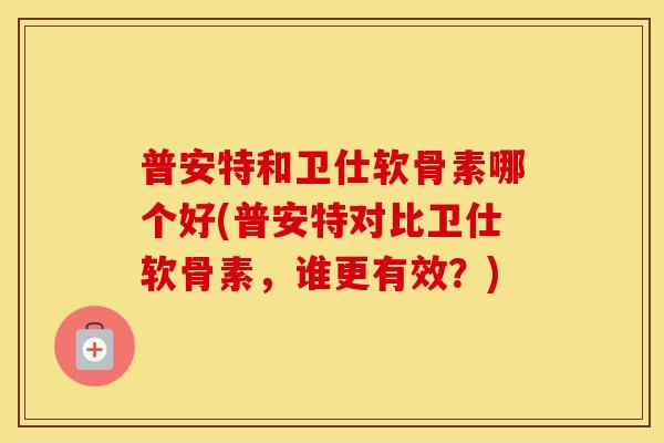 普安特和卫仕软骨素哪个好(普安特对比卫仕软骨素，谁更有效？)