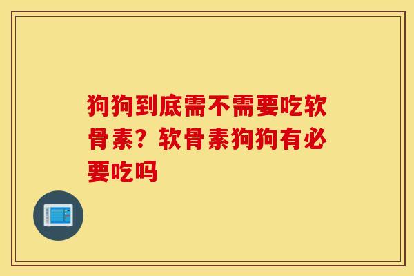 狗狗到底需不需要吃软骨素？软骨素狗狗有必要吃吗