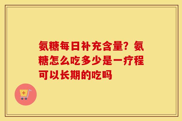 氨糖每日补充含量？氨糖怎么吃多少是一疗程可以长期的吃吗