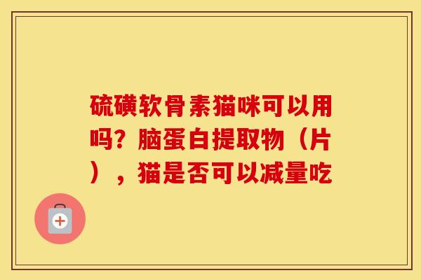 硫磺软骨素猫咪可以用吗?脑蛋白提取物(片),猫是否可以减量吃 硫磺软骨素猫咪可以用吗?脑蛋白提取物(片),猫是否可以减量吃