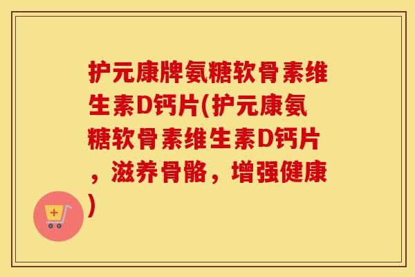 护元康牌氨糖软骨素维生素D钙片(护元康氨糖软骨素维生素D钙片,滋养骨骼,增强健康) 护元康牌氨糖软骨素维生素D钙片(护元康氨糖软骨素维生素D钙片,滋养骨骼,增强健康)