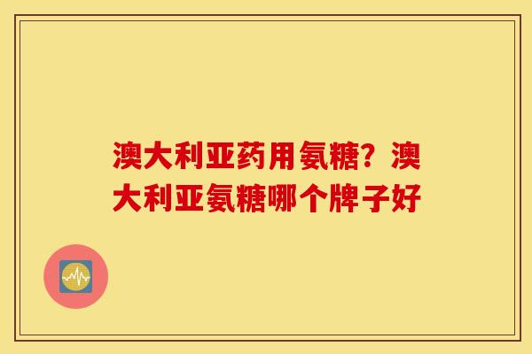 澳大利亚药用氨糖?澳大利亚氨糖哪个牌子好 澳大利亚药用氨糖?澳大利亚氨糖哪个牌子好