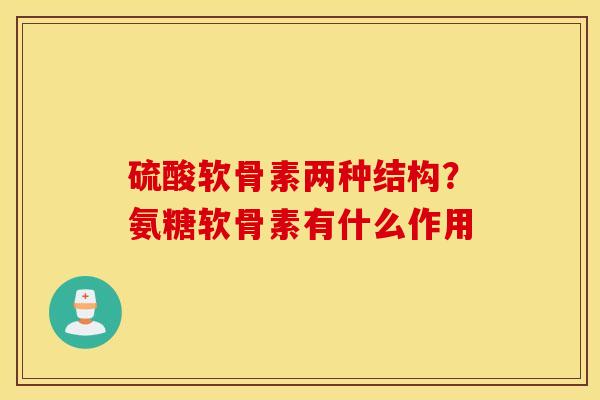 硫酸软骨素两种结构?氨糖软骨素有什么作用 硫酸软骨素两种结构?氨糖软骨素有什么作用