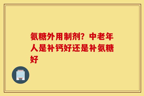 氨糖外用制剂?中老年人是补钙好还是补氨糖好 氨糖外用制剂?中老年人是补钙好还是补氨糖好