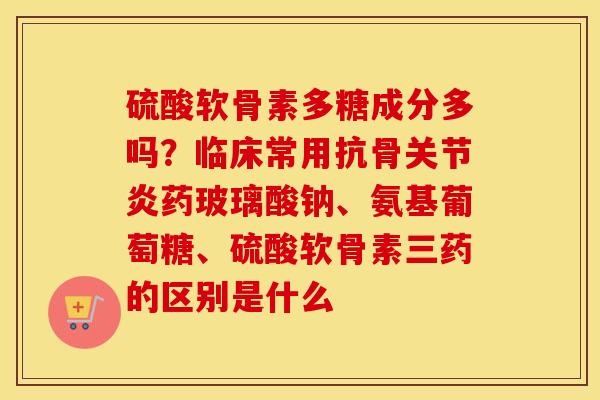 硫酸软骨素多糖成分多吗?临床常用抗骨药玻璃酸钠、氨基葡萄糖、硫酸软骨素三药的区别是什么 硫酸软骨素多糖成分多吗?临床常用抗骨药玻璃酸钠、氨基葡萄糖、硫酸软骨素三药的区别是什么