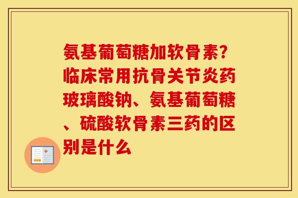 氨基葡萄糖加软骨素？临床常用抗骨药玻璃酸钠、氨基葡萄糖、硫酸软骨素三药的区别是什么