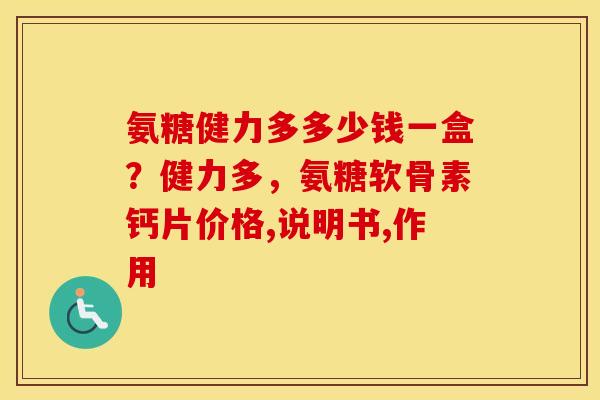 氨糖健力多多少钱一盒?健力多,氨糖软骨素钙片价格,说明书,作用 氨糖健力多多少钱一盒?健力多,氨糖软骨素钙片价格,说明书,作用