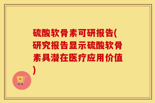 硫酸软骨素可研报告(研究报告显示硫酸软骨素具潜在医疗应用价值)