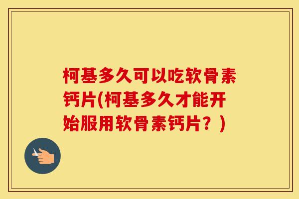 柯基多久可以吃软骨素钙片(柯基多久才能开始服用软骨素钙片?) 柯基多久可以吃软骨素钙片(柯基多久才能开始服用软骨素钙片?)