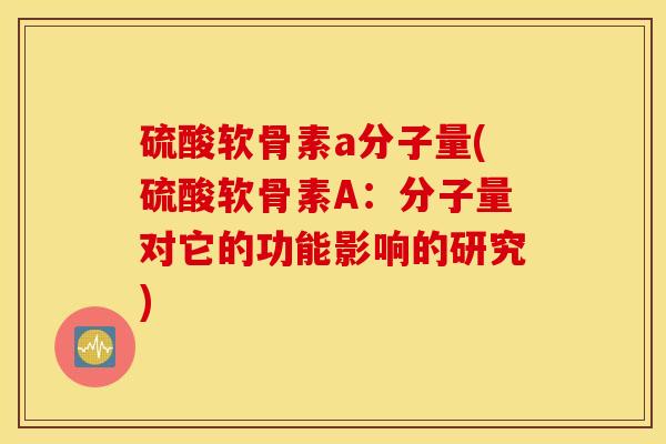 硫酸软骨素a分子量(硫酸软骨素A:分子量对它的功能影响的研究) 硫酸软骨素a分子量(硫酸软骨素A:分子量对它的功能影响的研究)