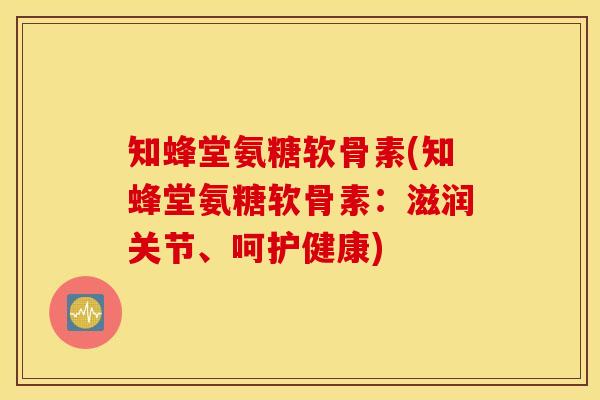 知蜂堂氨糖软骨素(知蜂堂氨糖软骨素：滋润关节、呵护健康)