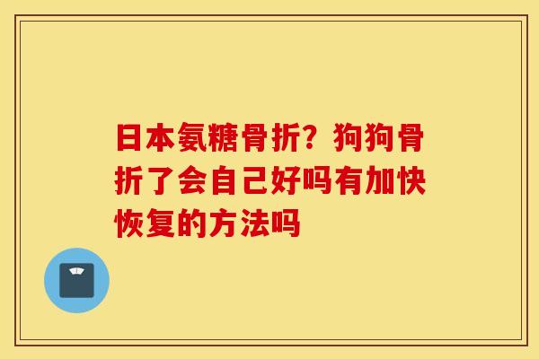 日本氨糖?狗狗了会自己好吗有加快恢复的方法吗 日本氨糖?狗狗了会自己好吗有加快恢复的方法吗