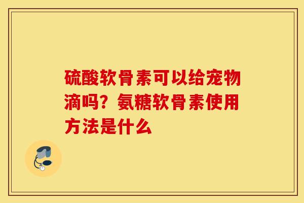 硫酸软骨素可以给宠物滴吗?氨糖软骨素使用方法是什么 硫酸软骨素可以给宠物滴吗?氨糖软骨素使用方法是什么