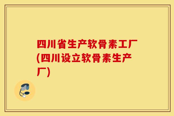 四川省生产软骨素工厂(四川设立软骨素生产厂) 四川省生产软骨素工厂(四川设立软骨素生产厂)